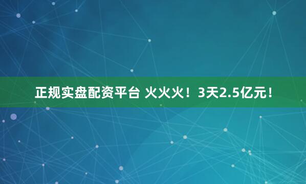 正规实盘配资平台 火火火！3天2.5亿元！