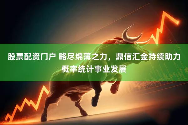 股票配资门户 略尽绵薄之力，鼎信汇金持续助力概率统计事业发展