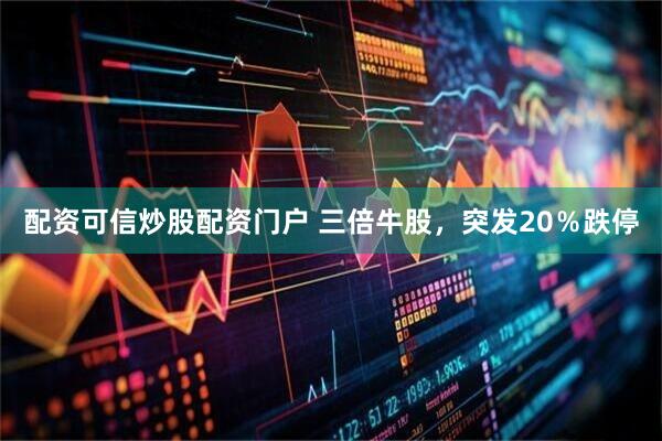 配资可信炒股配资门户 三倍牛股，突发20％跌停