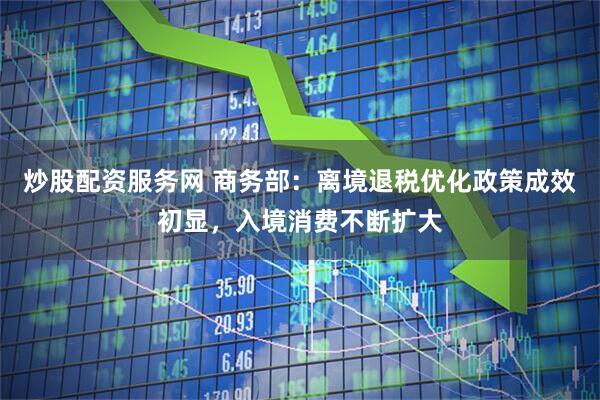 炒股配资服务网 商务部：离境退税优化政策成效初显，入境消费不断扩大