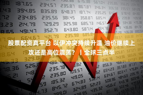 股票配资真平台 以伊冲突持续升温 油价继续上攻还是高位震荡？丨全球三点半