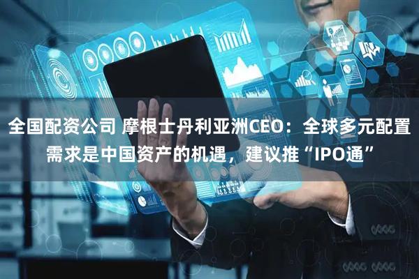 全国配资公司 摩根士丹利亚洲CEO：全球多元配置需求是中国资产的机遇，建议推“IPO通”