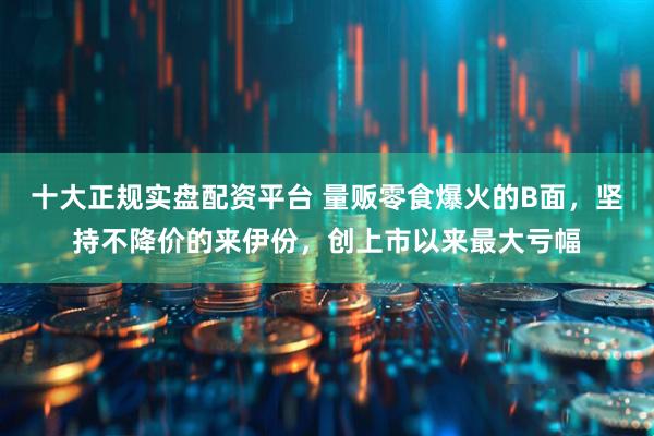 十大正规实盘配资平台 量贩零食爆火的B面，坚持不降价的来伊份，创上市以来最大亏幅