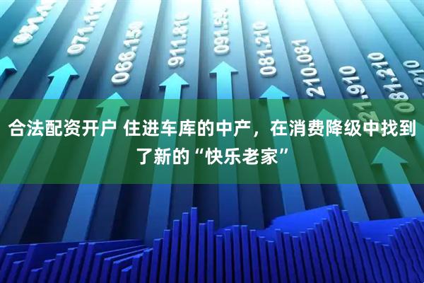 合法配资开户 住进车库的中产，在消费降级中找到了新的“快乐老家”