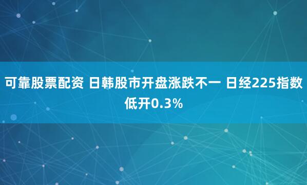 可靠股票配资 日韩股市开盘涨跌不一 日经225指数低开0.3%