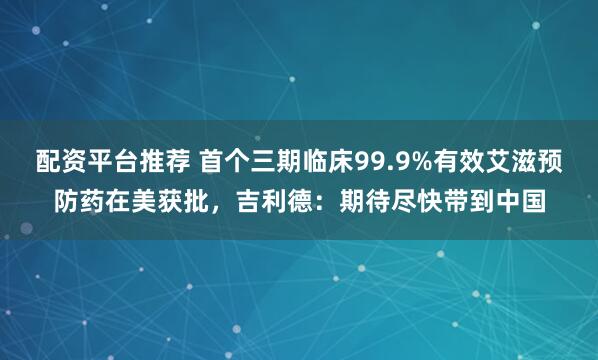 配资平台推荐 首个三期临床99.9%有效艾滋预防药在美获批，吉利德：期待尽快带到中国