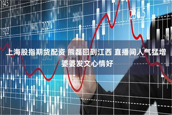 上海股指期货配资 熊磊回到江西 直播间人气猛增 婆婆发文心情好