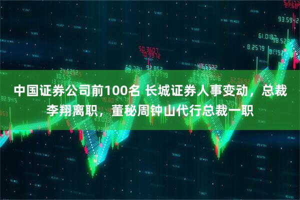 中国证券公司前100名 长城证券人事变动，总裁李翔离职，董秘周钟山代行总裁一职
