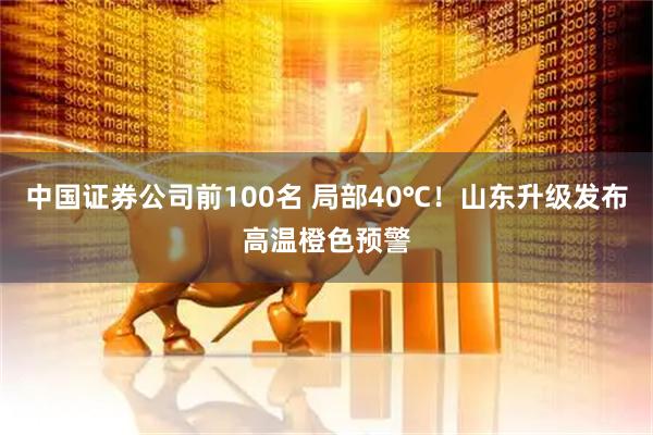 中国证券公司前100名 局部40℃！山东升级发布高温橙色预警