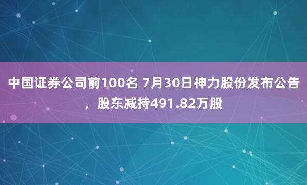中国证券公司前100名 7月30日神力股份发布公告，股东减持491.82万股