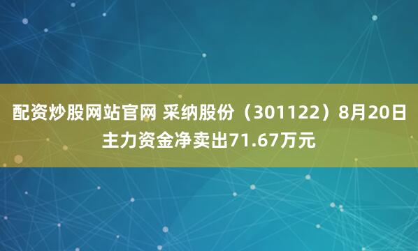 配资炒股网站官网 采纳股份（301122）8月20日主力资金净卖出71.67万元