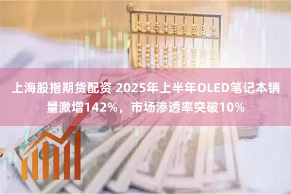 上海股指期货配资 2025年上半年OLED笔记本销量激增142%，市场渗透率突破10%