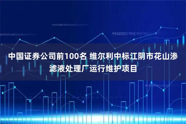 中国证券公司前100名 维尔利中标江阴市花山渗滤液处理厂运行维护项目