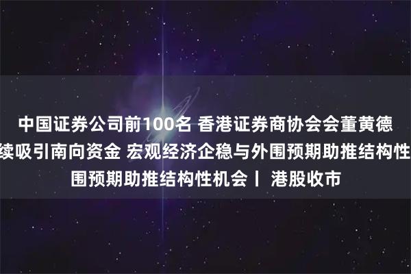 中国证券公司前100名 香港证券商协会会董黄德几：港股市场持续吸引南向资金 宏观经济企稳与外围预期助推结构性机会丨 港股收市