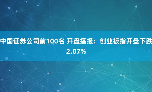 中国证券公司前100名 开盘播报：创业板指开盘下跌2.07%