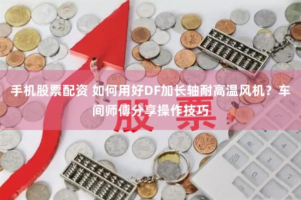 手机股票配资 如何用好DF加长轴耐高温风机？车间师傅分享操作技巧