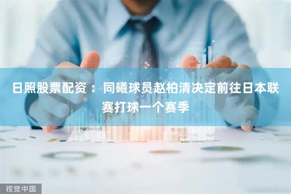 日照股票配资 ：同曦球员赵柏清决定前往日本联赛打球一个赛季